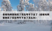 老板劝顾客别买了实在夸不下去了（老板劝顾客别买了实在夸不下去了怎么办）