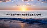 如何医治鼻窦炎（鼻塞中医怎么治疗）