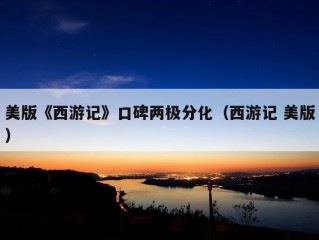 美版《西游记》口碑两极分化（西游记 美版）