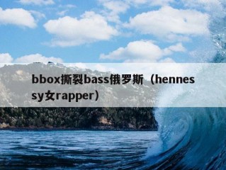 bbox撕裂bass俄罗斯（hennessy女rapper）