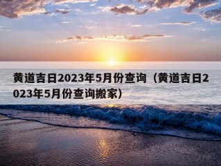 黄道吉日2023年5月份查询（黄道吉日2023年5月份查询搬家）