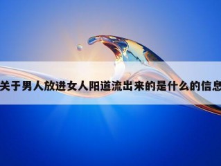 关于男人放进女人阳道流出来的是什么的信息