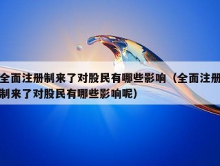 全面注册制来了对股民有哪些影响（全面注册制来了对股民有哪些影响呢）