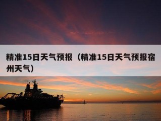 精准15日天气预报（精准15日天气预报宿州天气）