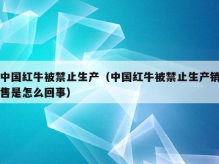 中国红牛被禁止生产（中国红牛被禁止生产销售是怎么回事）