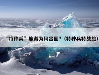 “特种兵”旅游为何出圈?（特种兵特战旅）