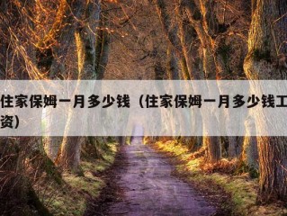 住家保姆一月多少钱（住家保姆一月多少钱工资）