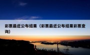 彩票最近公布结果（彩票最近公布结果彩票查询）