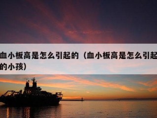 血小板高是怎么引起的（血小板高是怎么引起的小孩）