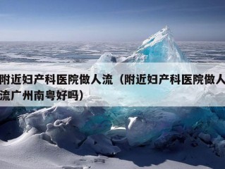 附近妇产科医院做人流（附近妇产科医院做人流广州南粤好吗）