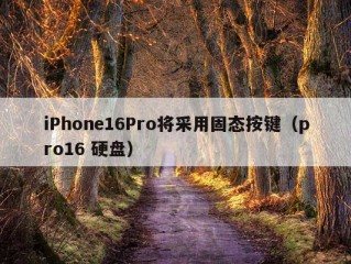 iPhone16Pro将采用固态按键（pro16 硬盘）