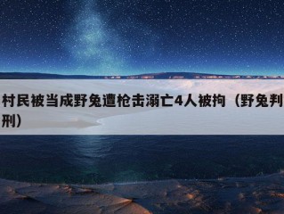 村民被当成野兔遭枪击溺亡4人被拘（野兔判刑）