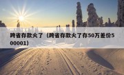 跨省存款火了（跨省存款火了存50万差价500001）