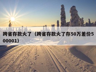 跨省存款火了（跨省存款火了存50万差价500001）