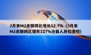 3月末M2余额同比增长12.7%（3月末M2余额同比增长127%沧县人民检查院）