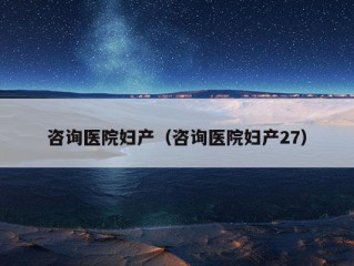 咨询医院妇产（咨询医院妇产27）