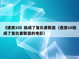 《速激10》拍成了复仇者联盟（速激10拍成了复仇者联盟的电影）