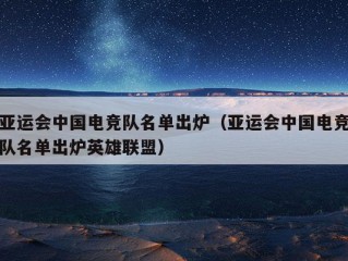 亚运会中国电竞队名单出炉（亚运会中国电竞队名单出炉英雄联盟）