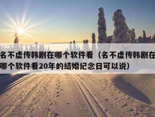 名不虚传韩剧在哪个软件看（名不虚传韩剧在哪个软件看20年的结婚纪念日可以说）