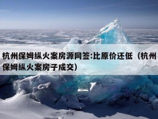 杭州保姆纵火案房源网签:比原价还低（杭州保姆纵火案房子成交）