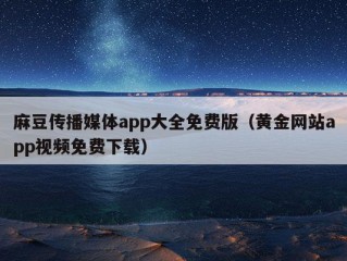 麻豆传播媒体app大全免费版（黄金网站app视频免费下载）