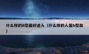 什么样的B型最好进入（什么样的人是b型血）