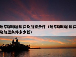 瑞幸咖啡加盟费及加盟条件（瑞幸咖啡加盟费及加盟条件多少钱）