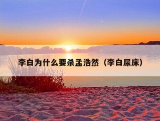 李白为什么要杀孟浩然（李白尿床）