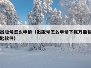 出版号怎么申请（出版号怎么申请下载万能钥匙软件）