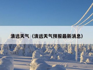 清远天气（清远天气预报最新消息）