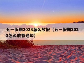 五一假期2023怎么放假（五一假期2023怎么放假通知）