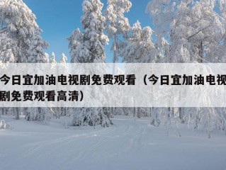 今日宜加油电视剧免费观看（今日宜加油电视剧免费观看高清）