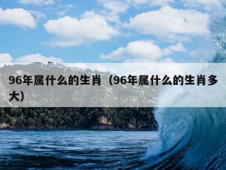 96年属什么的生肖（96年属什么的生肖多大）