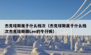 杰克琼斯属于什么档次（杰克琼斯属于什么档次杰克琼斯跟Lee的牛仔裤）