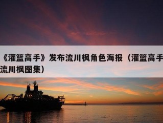 《灌篮高手》发布流川枫角色海报（灌篮高手流川枫图集）