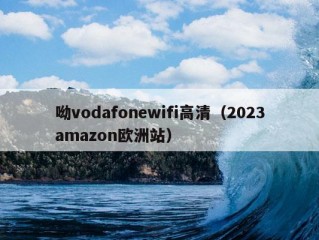 呦vodafonewifi高清（2023amazon欧洲站）