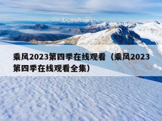 乘风2023第四季在线观看（乘风2023第四季在线观看全集）