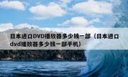 日本进口DVD播放器多少钱一部（日本进口dvd播放器多少钱一部手机）