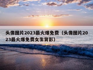 头像图片2023最火爆免费（头像图片2023最火爆免费女生背影）