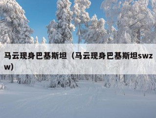 马云现身巴基斯坦（马云现身巴基斯坦swzw）