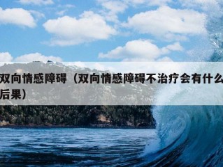 双向情感障碍（双向情感障碍不治疗会有什么后果）