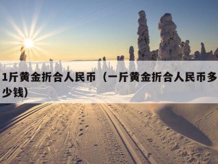 1斤黄金折合人民币（一斤黄金折合人民币多少钱）