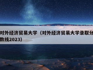 对外经济贸易大学（对外经济贸易大学录取分数线2023）