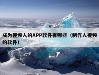 成为视频人的APP软件有哪些（制作人视频的软件）