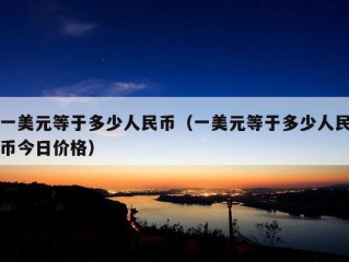 一美元等于多少人民币（一美元等于多少人民币今日价格）