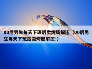 00后男生每天下班后卖烤肠解压（00后男生每天下班后卖烤肠解压!）