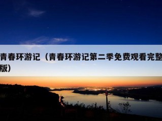 青春环游记（青春环游记第二季免费观看完整版）