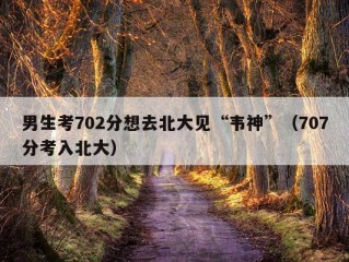 男生考702分想去北大见“韦神”（707分考入北大）