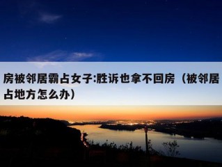 房被邻居霸占女子:胜诉也拿不回房（被邻居占地方怎么办）