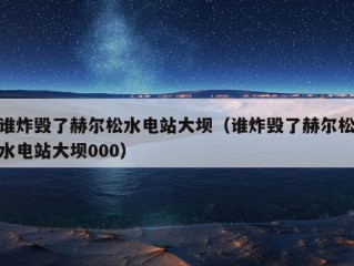 谁炸毁了赫尔松水电站大坝（谁炸毁了赫尔松水电站大坝000）